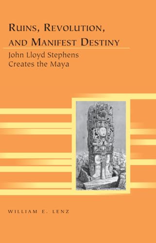 Ruins, Revolution, and Manifest Destiny: John Lloyd Stephens Creates the Maya (Travel Writing Across the Disciplines: Theory and Pedagogy, Band 15)