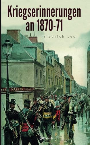 Kriegserinnerungen an 1870/71: Vollständige und illustrierte Ausgabe von Klarwelt