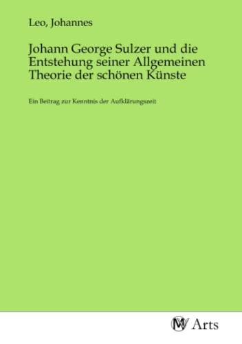 Johann George Sulzer und die Entstehung seiner Allgemeinen Theorie der schönen Künste: Ein Beitrag zur Kenntnis der Aufklärungszeit von MV-Arts