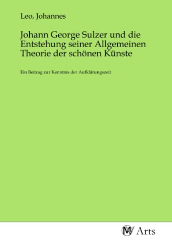 Johann George Sulzer und die Entstehung seiner Allgemeinen Theorie der schönen Künste: Ein Beitrag zur Kenntnis der Aufklärungszeit