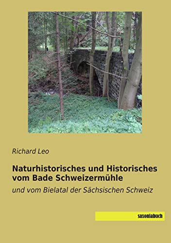 Naturhistorisches und Historisches vom Bade Schweizermuehle: und vom Bielatal der Saechsischen Schweiz: und vom Bielatal der Sächsischen Schweiz