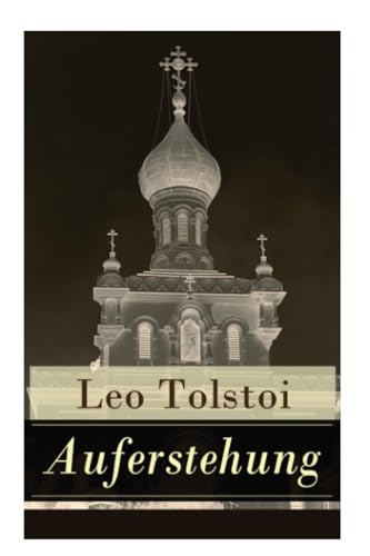 Auferstehung: Der letzte Roman von Lew Tolstoi über die Ungerechtigkeit der menschengemachten Gesetze und die Heuchelei der institutionalisierten Kirche