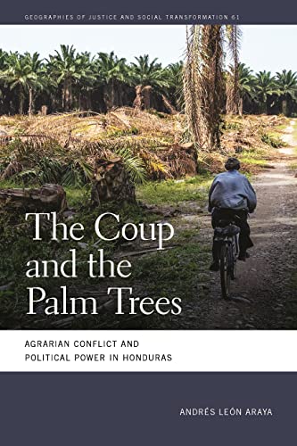 Coup and the Palm Trees: Agrarian Conflict and Political Power in Honduras (Geographies of Justice and Social Transformation, 337)