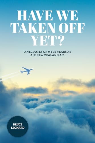 HAVE WE TAKEN OFF YET?: Anecdotes of my 36 years at Air New Zealand A-Z