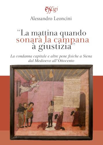 La mattina quando sonarà la campana à giustizia. La condanna capitale e altre pene fisiche a Siena dal Medioevo all’Ottocento von C&P Adver Effigi