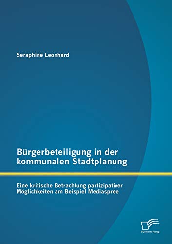 Bürgerbeteiligung in der kommunalen Stadtplanung: Eine kritische Betrachtung partizipativer Möglichkeiten am Beispiel Mediaspree Bürgerbeteiligung in der kommunalen Stadtplanung: Eine kritische Betrachtung partizipativer Möglichkeiten am Beispiel Mediaspree