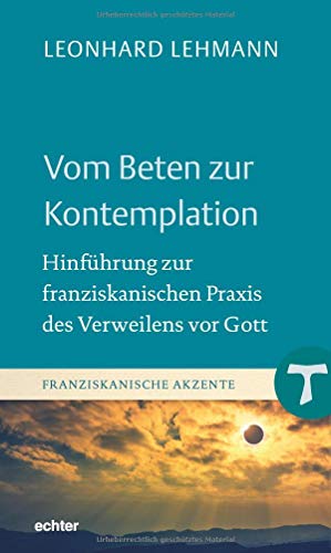 Vom Beten zur Kontemplation: Hinführung zur franziskanischen Praxis des Verweilens vor Gott (Franziskanische Akzente, Bd. 18)