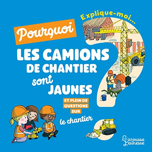 Explique moi pourquoi les camions de chantier sont jaunes ?: Et pleins de questions sur le chantier