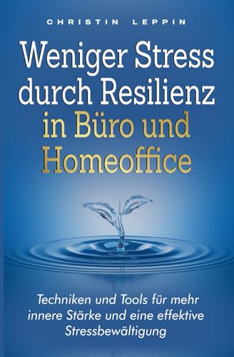 Weniger Stress durch Resilienz in Büro und Homeoffice: Techniken und Tools für mehr innere Stärke und eine effektive Stressbewältigung