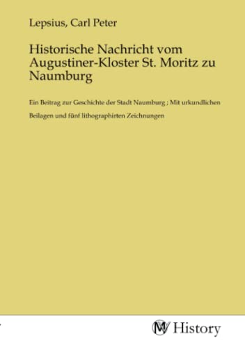 Historische Nachricht vom Augustiner-Kloster St. Moritz zu Naumburg: Ein Beitrag zur Geschichte der Stadt Naumburg ; Mit urkundlichen Beilagen und fünf lithographirten Zeichnungen von MV-History
