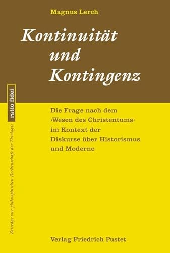 Kontinuität und Kontingenz: Die Frage nach dem »Wesen des Christentums« im Kontext der Diskurse über Historismus und Moderne (ratio fidei: Beiträge zur philosophischen Rechenschaft der Theologie)