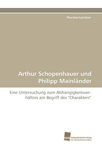 Arthur Schopenhauer und Philipp Mainländer: Eine Untersuchung zum Abhängigkeitsverhältnis am Begriff des "Charakters" Arthur Schopenhauer und Philipp Mainländer: Eine Untersuchung zum Abhängigkeitsverhältnis am Begriff des "Charakters" von Sudwestdeutscher Verlag Fur Hochschulschriften AG