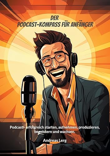 Der Podcast-Kompass für Anfänger: Podcast - erfolgreich starten, aufnehmen, produzieren, begeistern und wachsen.
