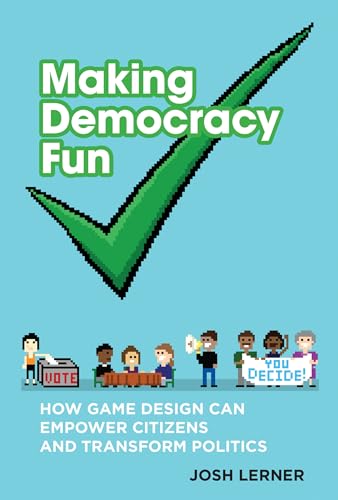Making Democracy Fun: How Game Design Can Empower Citizens and Transform Politics Making Democracy Fun: How Game Design Can Empower Citizens and Transform Politics