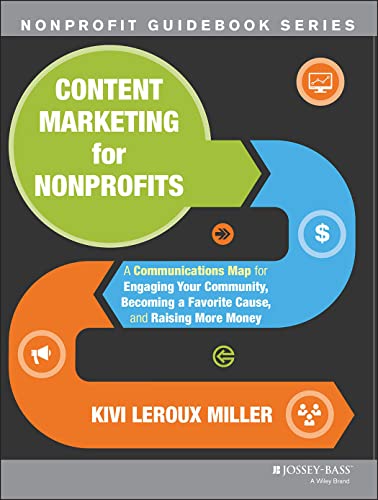 Content Marketing for Nonprofits: A Communications Map for Engaging Your Community, Becoming a Favorite Cause, and Raising More Money (The Jossey-Bass Nonprofit Guidebook Series, 1, Band 1)