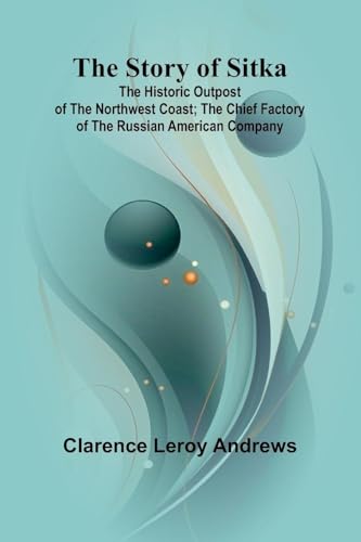 The Story of Sitka: The Historic Outpost of the Northwest Coast; The Chief Factory of the Russian American Company von Alpha Edition