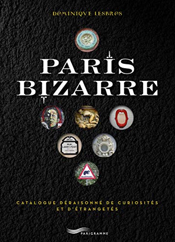 Paris bizarre: Catalogue déraisonné de curiosités et d'étrangetés