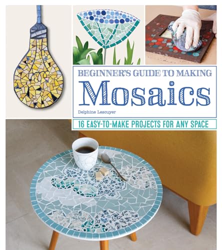 Beginner's Guide to Making Mosaics: 16 Easy-to-Make Projects for Any Space