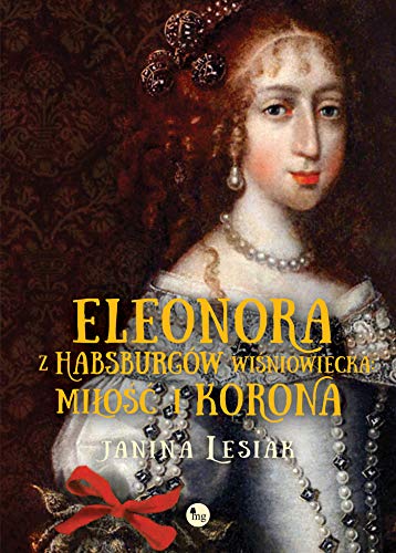 Eleonora z Habsburgow Wisniowiecka Milosc i korona: Eleonora z Habsburgów Wiśniowiecka. Miłość i korona