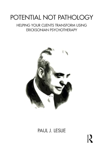 Potential Not Pathology: How to Help Your Clients Transform Using Ericksonian Psychotherapy Potential Not Pathology: How to Help Your Clients Transform Using Ericksonian Psychotherapy