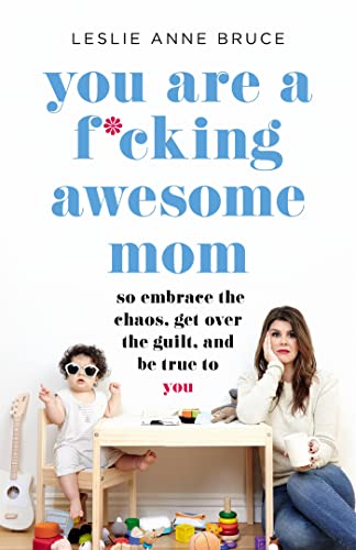 You Are a F*cking Awesome Mom: So Embrace the Chaos, Get Over the Guilt, and Be True to You You Are a F*cking Awesome Mom: So Embrace the Chaos, Get Over the Guilt, and Be True to You