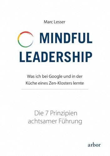 Mindful Leadership - die 7 Prinzipien achtsamer Führung: Was ich bei Google und in der Küche eines Zen-Klosters lernte von Arbor Verlag