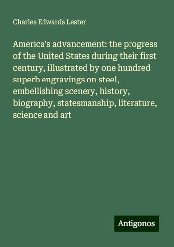 America's advancement: the progress of the United States during their first century, illustrated by one hundred superb engravings on steel, ... statesmanship, literature, science and art