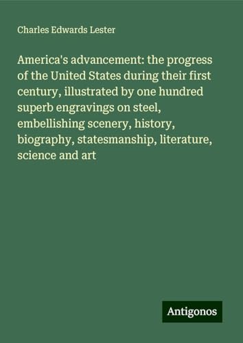 America's advancement: the progress of the United States during their first century, illustrated by one hundred superb engravings on steel, ... statesmanship, literature, science and art