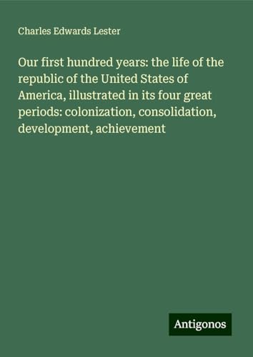 Our first hundred years: the life of the republic of the United States of America, illustrated in its four great periods: colonization, consolidation, development, achievement