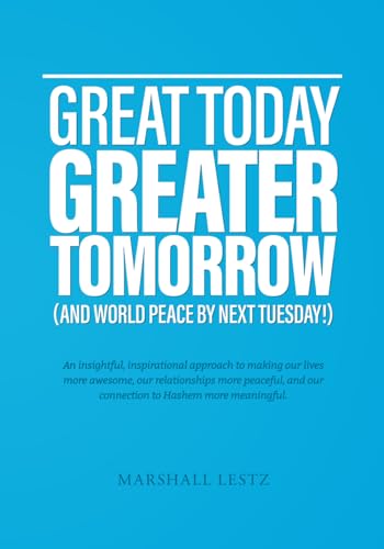 GREAT TODAY GREATER TOMORROW (AND WORLD PEACE BY NEXT TUESDAY!): An insightful, inspirational approach to making our lives more awesome, our ... and our connection to Hashem more meaningful.