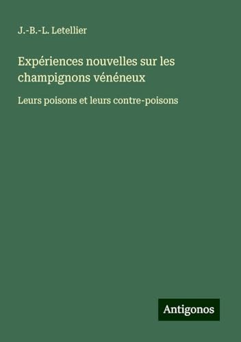Expériences nouvelles sur les champignons vénéneux: Leurs poisons et leurs contre-poisons von Antigonos Verlag