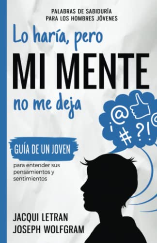 Lo Haría, Pero MI MENTE No Me Deja: Guía de un joven para entender sus pensamientos y sentimientos (Palabras de Sabiduría Para Hombres Jóvenes, Band 1)