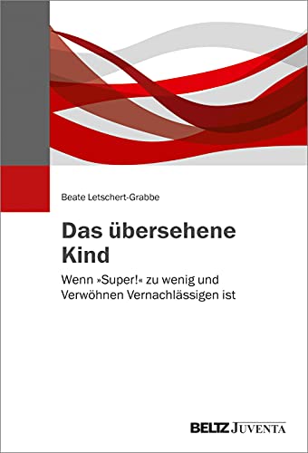 Das übersehene Kind: Wenn »Super!« zu wenig und Verwöhnen Vernachlässigen ist