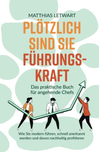 Plötzlich sind Sie Führungskraft: Das praktische Buch für angehende Chefs. Wie Sie modern führen, schnell anerkannt werden und davon nachhaltig profitieren Plötzlich sind Sie Führungskraft: Das praktische Buch für angehende Chefs. Wie Sie modern führen, schnell anerkannt werden und davon nachhaltig profitieren