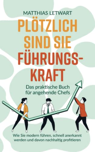 Plötzlich sind Sie Führungskraft: Das praktische Buch für angehende Chefs. Wie Sie modern führen, schnell anerkannt werden und davon nachhaltig profitieren