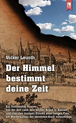 Der Himmel bestimmt deine Zeit: Ein historischer Roman aus der Zeit nach dem Großen Brand in Aachen und über den mutigen Einsatz einer jungen Frau, am Wiederaufbau der zerstörten Stadt mitzuwirken von Eifeler Literaturverlag