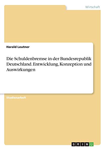 Die Schuldenbremse in der Bundesrepublik Deutschland. Entwicklung, Konzeption und Auswirkungen von GRIN Verlag
