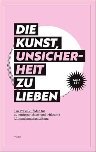 Die Kunst, Unsicherheit zu lieben: Ein Praxisleitfaden für zukunftsgerichtete und wirksame Unternehmensgestaltung von Vahlen