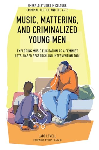 Music, Mattering, and Criminalized Young Men: Exploring Music Elicitation As a Feminist Arts-based Research and Intervention Tool (Emerald Studies in Culture, Criminal Justice and the Arts) von Emerald Publishing Limited