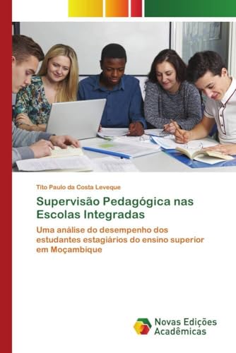 Supervisão Pedagógica nas Escolas Integradas: Uma análise do desempenho dos estudantes estagiários do ensino superior em Moçambique: Uma análise do ... do ensino superior em Moçambique.DE von Novas Edições Acadêmicas