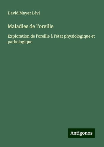 Maladies de l'oreille: Exploration de l'oreille à l'état physiologique et pathologique von Antigonos Verlag