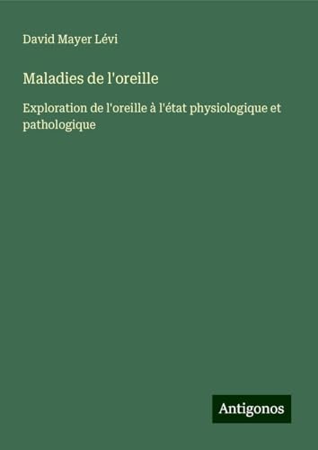 Maladies de l'oreille: Exploration de l'oreille à l'état physiologique et pathologique von Antigonos Verlag
