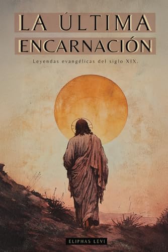 LA ÚLTIMA ENCARNACIÓN: LEYENDAS EVANGÉLICAS DEL SIGLO XIX - OBRAS DE ELIPHAS LÉVI (ALPHONSE LOUIS CONSTANT): MISTICISMO Y CÁBALA CRISTIANA - LIBROS SOBRE JESÚS von Independently published