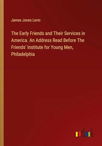 The Early Friends and Their Services in America. An Address Read Before The Friends' Institute for Young Men, Philadelphia von Outlook Verlag