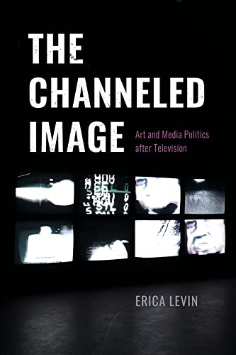 The Channeled Image: Art and Media Politics After Television von University of Chicago Press