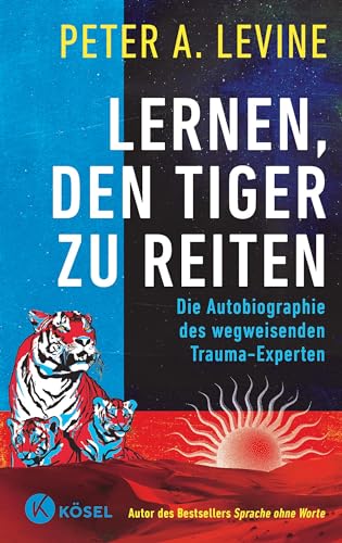 Lernen, den Tiger zu reiten: Die Autobiographie des wegweisenden Trauma-Experten - Autor des Bestsellers Sprache ohne Worte von Kösel-Verlag