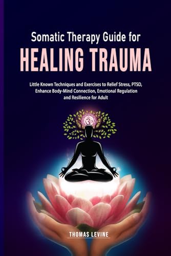 Somatic Therapy Guide for Healing Trauma: Little Known Techniques and Exercises to Relief Stress, PTSD, Enhance Body-Mind Connection, Emotional Regulation and Resilience for Adult von Independently published
