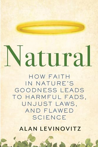 Natural: How Faith in Nature's Goodness Leads to Harmful Fads, Unjust Laws, and Flawed Science