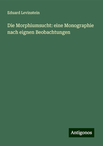 Die Morphiumsucht: eine Monographie nach eignen Beobachtungen von Antigonos Verlag