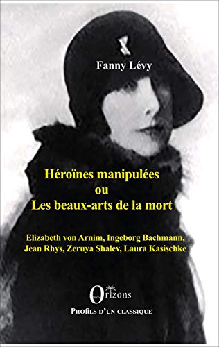 Héroïnes manipulées ou les beaux-arts de la mort: Elizabeth von Arnim, Ingeborg Bachmann, Jean Rhys, Zeruya Shalev, Laura Kasischke Héroïnes manipulées ou les beaux-arts de la mort: Elizabeth von Arnim, Ingeborg Bachmann, Jean Rhys, Zeruya Shalev, Laura Kasischke